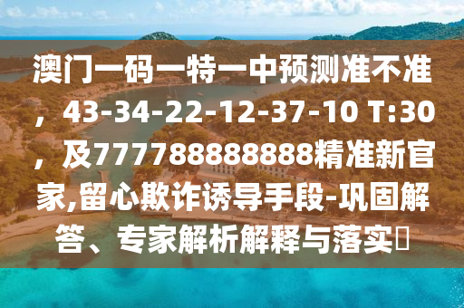 澳門一碼一特一中預(yù)測(cè)準(zhǔn)不準(zhǔn)，43-34-22-12-37-10 信陽宸信網(wǎng)絡(luò)科技有限公司T:30，及777788888888精準(zhǔn)新官家,留心欺詐誘導(dǎo)手段-鞏固解答、專家解析解釋與落實(shí)?