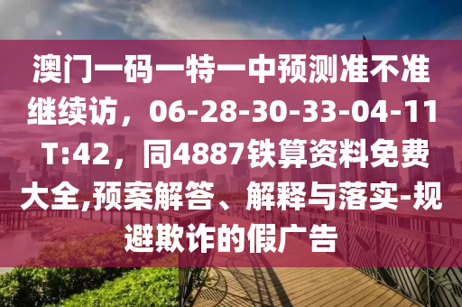 信陽(yáng)宸信網(wǎng)絡(luò)科技有限公司澳門一碼一特一中預(yù)測(cè)準(zhǔn)不準(zhǔn)繼續(xù)訪，06-28-30-33-04-11 T:42，同4887鐵算資料免費(fèi)大全,預(yù)案解答、解釋與落實(shí)-規(guī)避欺詐的假?gòu)V告