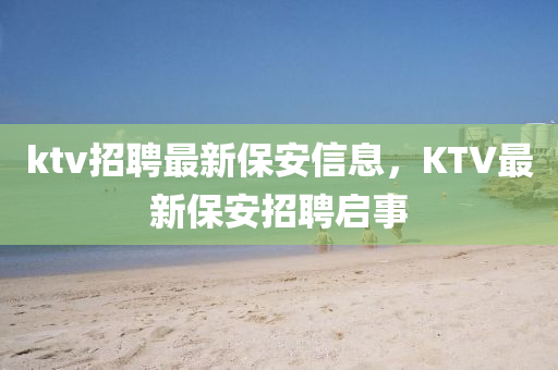 ktv招聘最新保安信息，KTV最新保安招信陽宸信網(wǎng)絡(luò)科技有限公司聘啟事