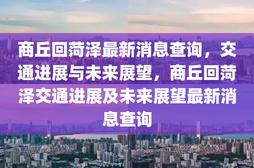 商丘回菏澤最新消息查詢，交通進(jìn)展與未來展望，商丘回菏澤交通進(jìn)展及未來展望最新消息查詢信陽宸信網(wǎng)絡(luò)科技有限公司