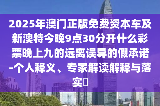 2025年澳門正版免費(fèi)資本車及新澳特今晚9點(diǎn)30分開(kāi)什么彩票晚上九的遠(yuǎn)離誤導(dǎo)的假承諾-個(gè)人釋義、專家解讀解釋與落實(shí)?信陽(yáng)宸信網(wǎng)絡(luò)科技有限公司