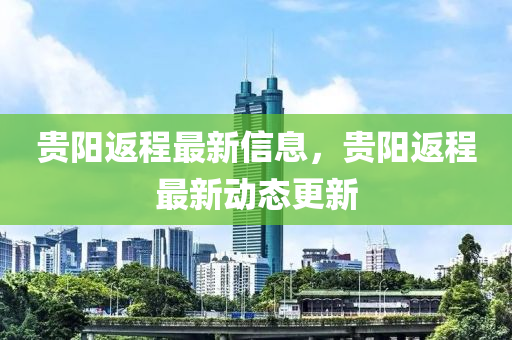 貴陽返程最新信息，貴陽返程最新動態(tài)更新信陽宸信網(wǎng)絡(luò)科技有限公司