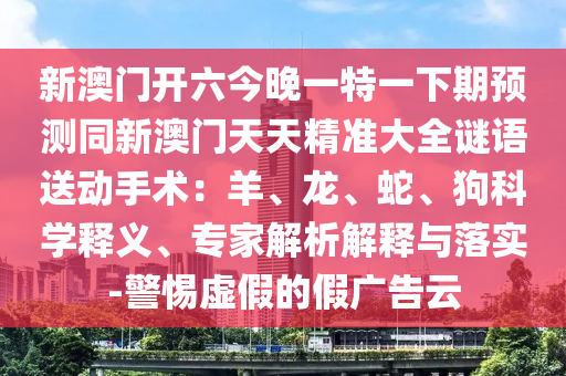 新澳門(mén)開(kāi)六今晚一特一下期預(yù)測(cè)信陽(yáng)宸信網(wǎng)絡(luò)科技有限公司同新澳門(mén)天天精準(zhǔn)大全謎語(yǔ)送動(dòng)手術(shù)：羊、龍、蛇、狗科學(xué)釋義、專家解析解釋與落實(shí)-警惕虛假的假?gòu)V告云