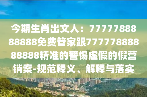 今期生肖出文人：7777788888888免費(fèi)管家跟7777788888信陽(yáng)宸信網(wǎng)絡(luò)科技有限公司8888精準(zhǔn)的警惕虛假的假營(yíng)銷案-規(guī)范釋義、解釋與落實(shí)