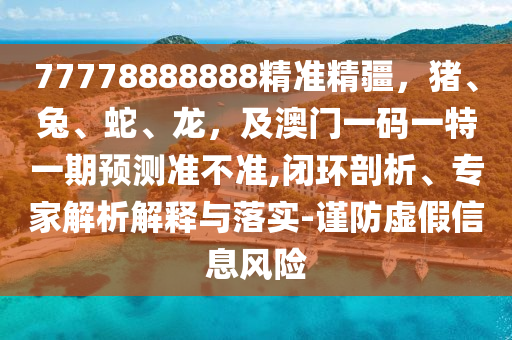 77778888888精準(zhǔn)精疆，豬、兔、蛇、龍，及澳門一碼一特一期預(yù)測準(zhǔn)不準(zhǔn),閉環(huán)剖析、專家解析解釋與落實(shí)-謹(jǐn)防虛假信息風(fēng)險(xiǎn)信陽宸信網(wǎng)絡(luò)科技有限公司