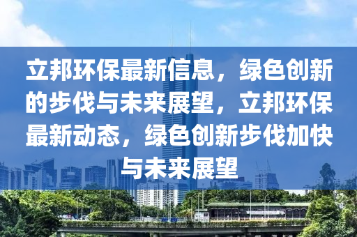 立邦環(huán)保最新信息，綠色創(chuàng)新的步伐與未來展望，立邦環(huán)保最新動態(tài)，綠色創(chuàng)新步伐信陽宸信網(wǎng)絡(luò)科技有限公司加快與未來展望