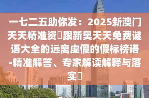 一七二五助你發(fā)：2025新澳門天天精準(zhǔn)資枓跟新奧天天免費(fèi)謎語大全的遠(yuǎn)離虛假的假標(biāo)榜語-精準(zhǔn)解答、專家解讀解釋與落實(shí)?信陽宸信網(wǎng)絡(luò)科技有限公司