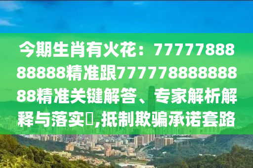 今期生肖有火花：7777788888888精準(zhǔn)跟77777888888888精準(zhǔn)關(guān)鍵解答、專家解析解釋與落實(shí)?,抵制欺騙承諾套路信陽宸信網(wǎng)絡(luò)科技有限公司