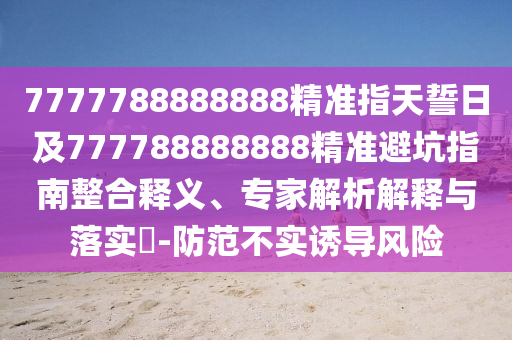 7777788888888精準指天誓日及777788888888精準避坑指南信陽宸信網(wǎng)絡(luò)科技有限公司整合釋義、專家解析解釋與落實?-防范不實誘導風險