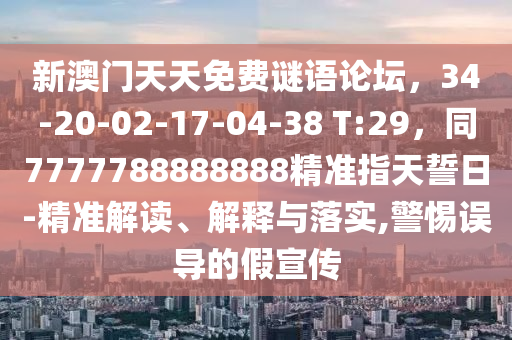 新澳門天天免費謎語論壇，34-20-02-17-04-38 T:29，同7777788888888精準指天誓日-精準解讀、解釋與落實,警惕誤導的假宣傳信陽宸信網(wǎng)絡科技有限公司