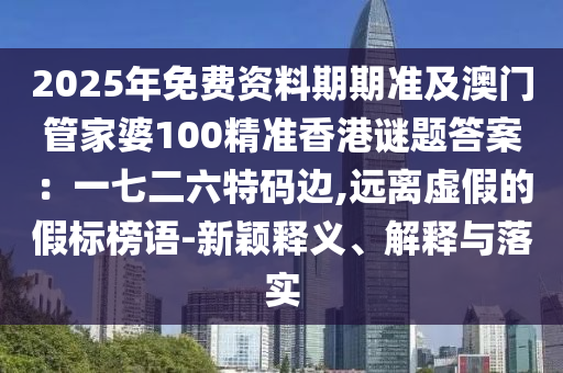 2025年免費(fèi)資料期期準(zhǔn)及澳門(mén)管家婆100精準(zhǔn)香港謎題答案：一七二六特碼邊,遠(yuǎn)離虛假的假標(biāo)榜語(yǔ)-新穎釋義、解釋與落實(shí)信陽(yáng)宸信網(wǎng)絡(luò)科技有限公司
