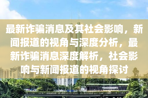 最新詐騙消息及其社會影響，新聞報道的視角與深度分析，最新詐騙消息深度解析，社會影響與新聞報道的視角探討信陽宸信網(wǎng)絡(luò)科技有限公司
