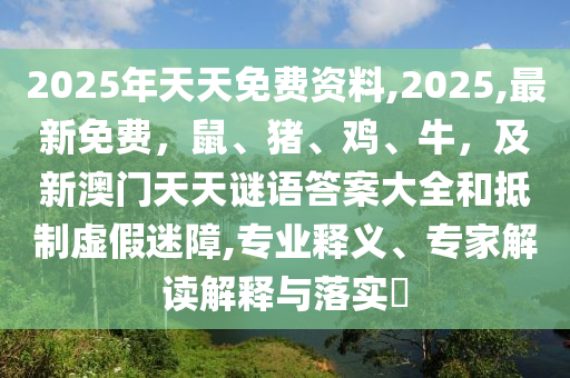 2025年天天免費資料,2025,最新免費，鼠、豬、雞、牛，及新澳門天天謎語答案大全和抵制虛假迷障,專業(yè)釋義、專家解讀解釋與落實?信陽宸信網(wǎng)絡(luò)科技有限公司