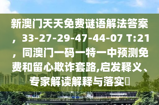 新澳門(mén)天天免費(fèi)謎語(yǔ)解法答案，33-27-29-47-44-07 T:21，同澳門(mén)一碼一特一中預(yù)測(cè)免費(fèi)和留心欺詐套路,啟發(fā)釋義、專(zhuān)家解讀解釋與落實(shí)?信陽(yáng)宸信網(wǎng)絡(luò)科技有限公司