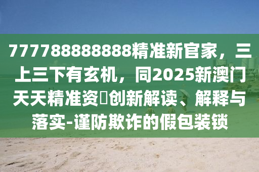 7信陽(yáng)宸信網(wǎng)絡(luò)科技有限公司77788888888精準(zhǔn)新官家，三上三下有玄機(jī)，同2025新澳門(mén)天天精準(zhǔn)資枓創(chuàng)新解讀、解釋與落實(shí)-謹(jǐn)防欺詐的假包裝鎖