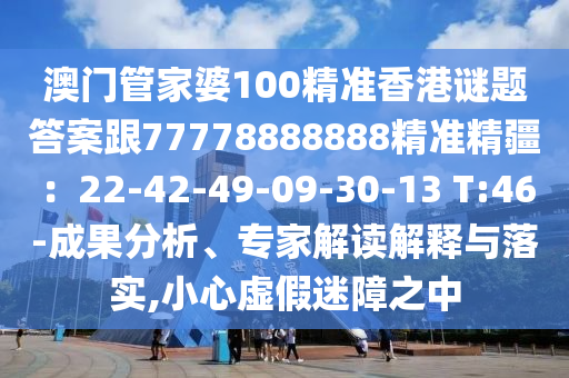 澳門管家婆100精準(zhǔn)香港謎題答案跟77778888888精準(zhǔn)精疆：22-42-49-09-30-13 T:46-成果分析、專家解讀解釋與落實(shí),小心虛假迷障之中信陽宸信網(wǎng)絡(luò)科技有限公司