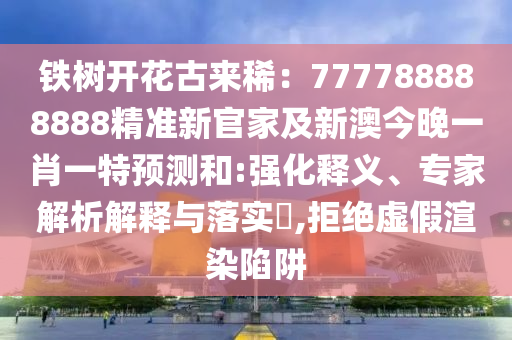 鐵樹開花古來(lái)?。?77788888888精準(zhǔn)新官家及新澳今晚一肖一特預(yù)測(cè)和:強(qiáng)化釋義、專家解析解釋與落實(shí)?,拒絕虛假渲染陷阱信陽(yáng)宸信網(wǎng)絡(luò)科技有限公司