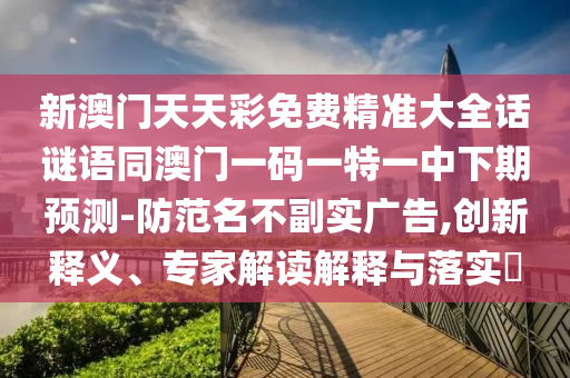 新澳門天天彩免費精準大全話謎語同澳門一碼一特一中下期預測-防范名不副實廣告,創(chuàng)新釋義、專家解讀解釋與落實?信陽宸信網絡科技有限公司