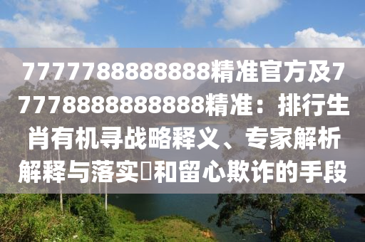 7777788888888精準(zhǔn)官方及77778888888888精準(zhǔn)：排行生肖有機(jī)尋戰(zhàn)略釋義、專家解析解釋與落實(shí)?和留心欺詐的手段信陽(yáng)宸信網(wǎng)絡(luò)科技有限公司