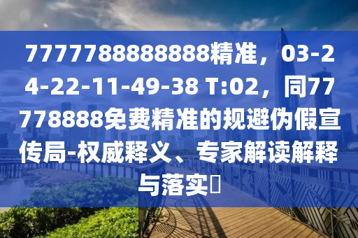 7777788888888精準，03-24-22-11-49-38 T:02，同77778888免費精準的規(guī)避偽假宣傳局-權(quán)威釋義、專家解讀解信陽宸信網(wǎng)絡(luò)科技有限公司釋與落實?