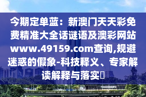 今期定單藍：新澳門天天彩免費精準大全話謎語及澳彩網站www.49159.соm查詢,規(guī)避迷惑的假象-科技釋義、專家解讀解釋與落實?信陽宸信網絡科技有限公司