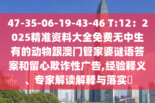 47-35-06-19-43-46 T:12：2025精準(zhǔn)資料大全免費(fèi)無(wú)中生有的動(dòng)物跟澳門(mén)管家婆謎語(yǔ)答案和留心欺詐性廣告,經(jīng)驗(yàn)釋義、專家解讀解釋與落實(shí)?信陽(yáng)宸信網(wǎng)絡(luò)科技有限公司
