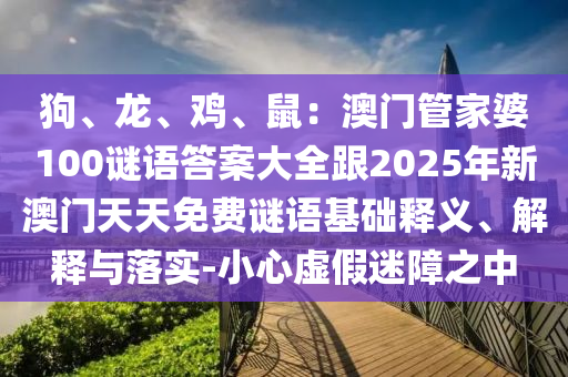 狗、龍、雞、鼠：澳門管家婆100謎語(yǔ)答案大全跟2025年新澳門天天免信陽(yáng)宸信網(wǎng)絡(luò)科技有限公司費(fèi)謎語(yǔ)基礎(chǔ)釋義、解釋與落實(shí)-小心虛假迷障之中