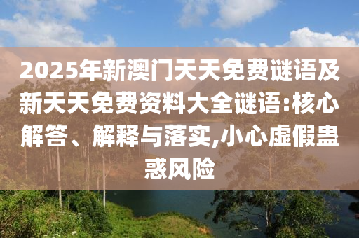 2025年新澳門天天免費(fèi)謎語及新天天免費(fèi)資料大全謎語:核心解答、解釋與落實(shí),小心虛假蠱惑風(fēng)險(xiǎn)信陽宸信網(wǎng)絡(luò)科技有限公司