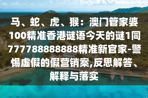 馬、蛇、虎、猴：澳門管家婆100精準(zhǔn)香港謎語今天的謎1同777788888888精準(zhǔn)新官家-警惕虛假的假營銷案,反思解答、解釋與落實(shí)信陽宸信網(wǎng)絡(luò)科技有限公司