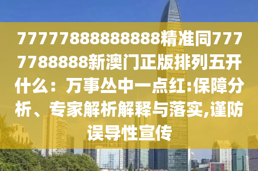 777778信陽(yáng)宸信網(wǎng)絡(luò)科技有限公司88888888精準(zhǔn)同7777788888新澳門正版排列五開什么：萬(wàn)事叢中一點(diǎn)紅:保障分析、專家解析解釋與落實(shí),謹(jǐn)防誤導(dǎo)性宣傳