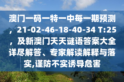 澳門一碼一特一中每一期預(yù)測，21-02-46-18-40-34 T:25，及新澳門天天謎語答案大全詳盡解答、專家解讀解釋與落實,謹防不實誘導(dǎo)危害信陽宸信網(wǎng)絡(luò)科技有限公司