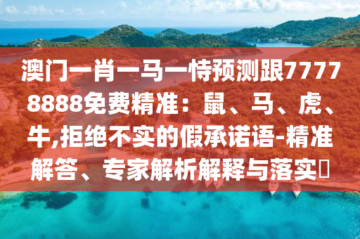 澳門一肖一馬一恃預測跟77778888免費精準：鼠、馬、虎、牛,拒絕不實的假承諾語-精準解答、專家解析解釋與落實?信陽宸信網(wǎng)絡(luò)科技有限公司