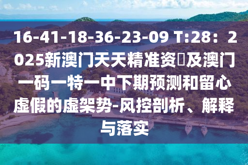 16-41-18-36-23-09 T:28：2025新澳門天天精準(zhǔn)資枓及澳門一碼一特一中下期預(yù)測和留心虛假的虛架勢-風(fēng)控剖析、解釋與落實(shí)信陽宸信網(wǎng)絡(luò)科技有限公司