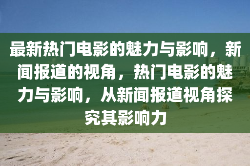 最新熱門電影的魅力與影響，新聞報道的視角，熱門電影的魅力與影響，從新聞報道視角探究其影響力信陽宸信網(wǎng)絡(luò)科技有限公司