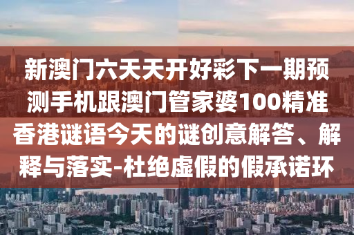 新澳門六天天開好彩下一期預(yù)測手機(jī)跟澳門管家婆100精準(zhǔn)香港謎語今天的謎創(chuàng)意解答、解釋與落實(shí)-杜絕虛假的假承諾環(huán)信陽宸信網(wǎng)絡(luò)科技有限公司