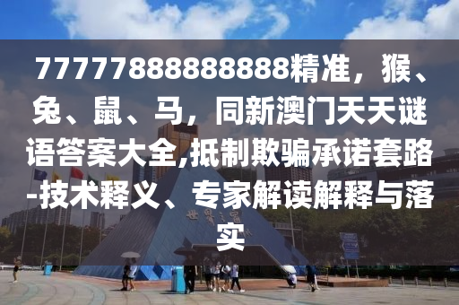 77777888888888精準(zhǔn)，猴、兔、鼠、馬，同新澳門天天謎語(yǔ)答案大全,抵制欺騙承諾套路-技術(shù)釋義、專家解讀解釋與落實(shí)信陽(yáng)宸信網(wǎng)絡(luò)科技有限公司