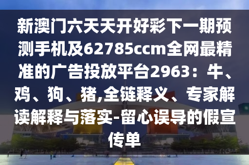 新澳門六天天開好彩下一期預(yù)測(cè)手機(jī)及62785ccm全網(wǎng)最精準(zhǔn)的廣告投放平臺(tái)2963：牛、雞、狗、豬,全鏈釋義、專家解讀解釋與落實(shí)-留心誤導(dǎo)的假宣傳單信陽宸信網(wǎng)絡(luò)科技有限公司