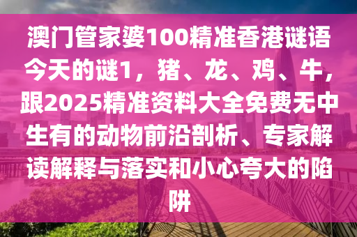 澳門管家婆100精準(zhǔn)香港謎語(yǔ)今天的謎1，豬、龍、雞、牛，跟2025精準(zhǔn)資料大全免費(fèi)無(wú)中生有的動(dòng)物前沿剖析、專家解讀解釋與落實(shí)和小心夸大的陷阱信陽(yáng)宸信網(wǎng)絡(luò)科技有限公司