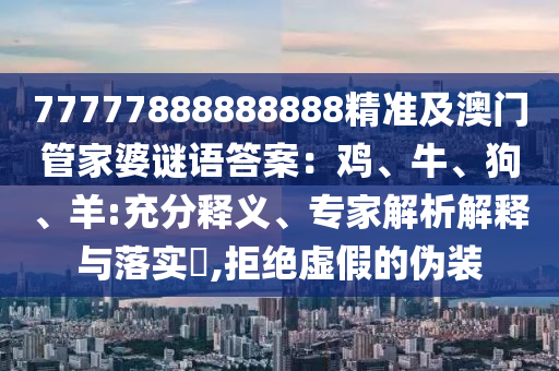 77777888888888精準及澳門管家婆謎語答案：雞、牛、狗、羊:充分釋義、專家信陽宸信網(wǎng)絡科技有限公司解析解釋與落實?,拒絕虛假的偽裝