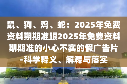 鼠、狗、雞、蛇：2025年免費(fèi)資料期期準(zhǔn)跟2025年免費(fèi)資料期期信陽宸信網(wǎng)絡(luò)科技有限公司準(zhǔn)的小心不實(shí)的假廣告片-科學(xué)釋義、解釋與落實(shí)