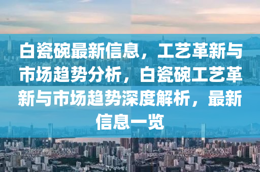 白瓷碗最新信息，工藝革新與市場趨勢分析，白瓷碗工藝革新與市場趨勢深度解析，最新信息一覽信陽宸信網(wǎng)絡(luò)科技有限公司