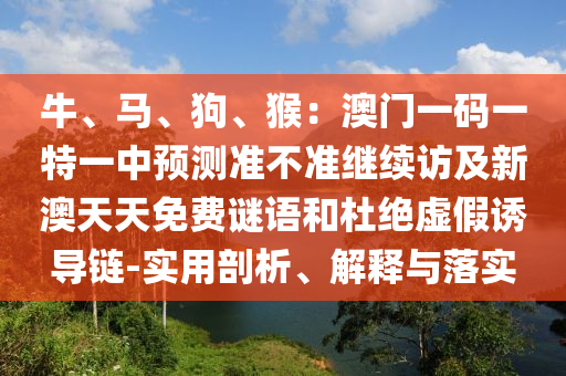 牛、馬、狗、猴：澳門一碼一特一中預(yù)測準(zhǔn)不準(zhǔn)繼續(xù)訪及新澳天天免費謎語和杜絕虛假誘導(dǎo)鏈-實用剖析、解釋與落實信陽宸信網(wǎng)絡(luò)科技有限公司