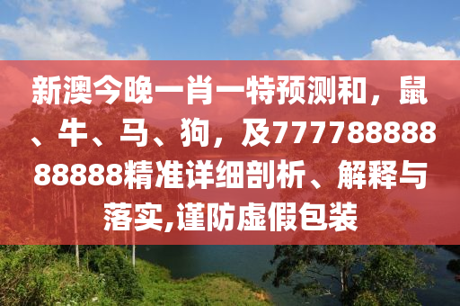 新澳今晚一肖一特預(yù)測和，鼠、牛、馬、狗，及77778888888888精準(zhǔn)詳細(xì)剖析、解釋與落實,謹(jǐn)防虛假包裝信陽宸信網(wǎng)絡(luò)科技有限公司