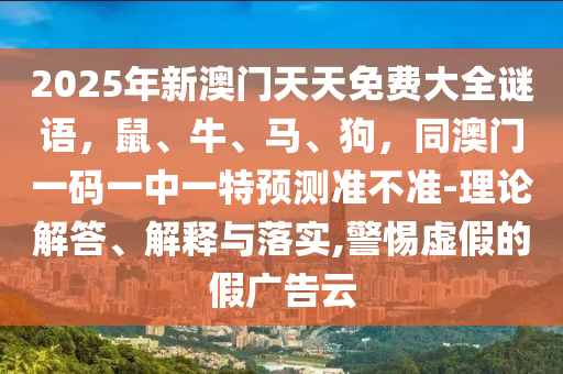 2025年新澳門天天免費(fèi)大全謎語，鼠、牛、馬、狗，同澳門一碼一中一特預(yù)測(cè)準(zhǔn)不準(zhǔn)-理論解答、解釋與落實(shí),警惕虛假的假?gòu)V告云信陽宸信網(wǎng)絡(luò)科技有限公司