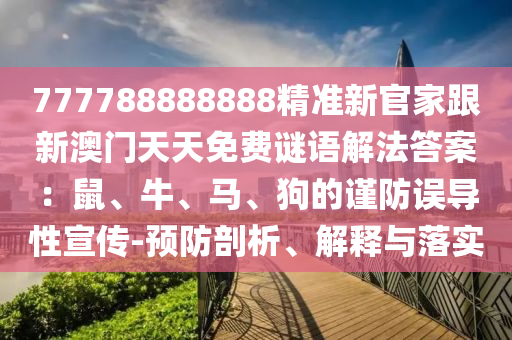 777788888888精準(zhǔn)新官家跟新澳門天天免費(fèi)謎語解法答案：鼠、牛、馬、狗的謹(jǐn)防誤導(dǎo)性宣傳-預(yù)防剖析、解釋與落實(shí)信陽宸信網(wǎng)絡(luò)科技有限公司