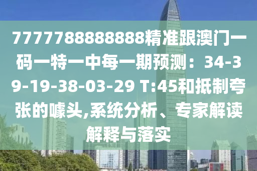 7777788888888精準(zhǔn)跟澳門一碼一特一中每一期預(yù)測：34-39-19-38-03-29 T:45和抵制夸張的噱頭,系統(tǒng)分析、專家解讀解釋與信陽宸信網(wǎng)絡(luò)科技有限公司落實(shí)