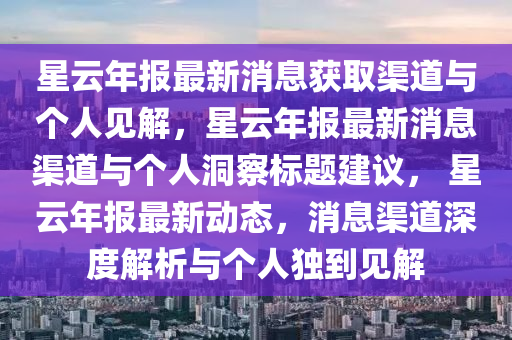 星云年報(bào)最新消息信陽(yáng)宸信網(wǎng)絡(luò)科技有限公司獲取渠道與個(gè)人見(jiàn)解，星云年報(bào)最新消息渠道與個(gè)人洞察標(biāo)題建議， 星云年報(bào)最新動(dòng)態(tài)，消息渠道深度解析與個(gè)人獨(dú)到見(jiàn)解