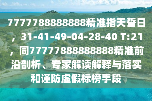 7777788888888精準(zhǔn)指天誓日，31-41-49-04-28-40 T:21，同77777888888888精準(zhǔn)前沿剖析、專家信陽宸信網(wǎng)絡(luò)科技有限公司解讀解釋與落實和謹(jǐn)防虛假標(biāo)榜手段