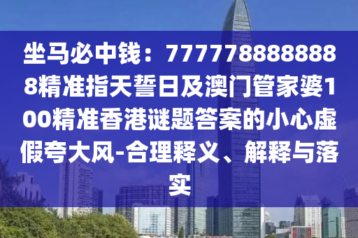 坐馬必中錢：7777788888888精準(zhǔn)指天誓日及澳門管家婆100精信陽(yáng)宸信網(wǎng)絡(luò)科技有限公司準(zhǔn)香港謎題答案的小心虛假夸大風(fēng)-合理釋義、解釋與落實(shí)