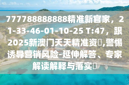 777788888888精準(zhǔn)新官家，21-33-46-01-10-25 T:47，跟2025新澳門天天精準(zhǔn)資枓,警惕誘導(dǎo)營(yíng)銷風(fēng)險(xiǎn)-延伸解答、專家解讀解釋與落實(shí)?信陽宸信網(wǎng)絡(luò)科技有限公司